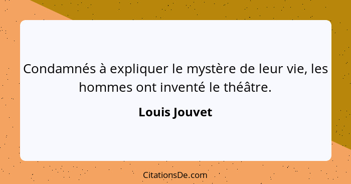 Condamnés à expliquer le mystère de leur vie, les hommes ont inventé le théâtre.... - Louis Jouvet