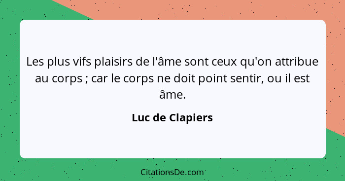 Les plus vifs plaisirs de l'âme sont ceux qu'on attribue au corps ; car le corps ne doit point sentir, ou il est âme.... - Luc de Clapiers