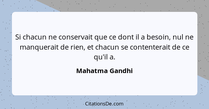 Si chacun ne conservait que ce dont il a besoin, nul ne manquerait de rien, et chacun se contenterait de ce qu'il a.... - Mahatma Gandhi