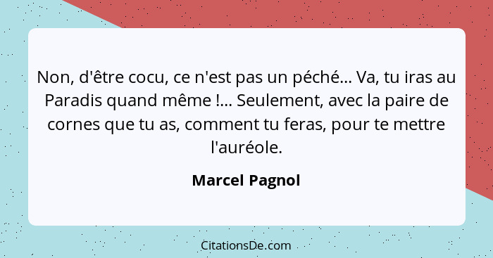 Non, d'être cocu, ce n'est pas un péché... Va, tu iras au Paradis quand même !... Seulement, avec la paire de cornes que tu as, c... - Marcel Pagnol