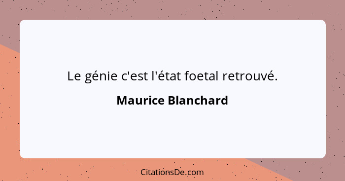 Le génie c'est l'état foetal retrouvé.... - Maurice Blanchard
