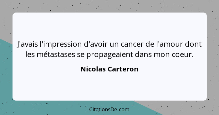 J'avais l'impression d'avoir un cancer de l'amour dont les métastases se propageaient dans mon coeur.... - Nicolas Carteron