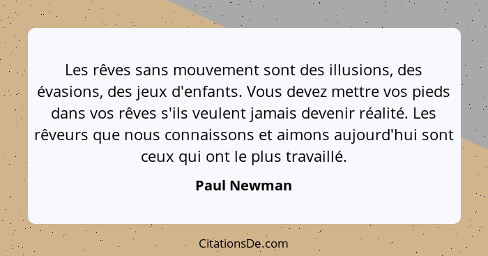 Les rêves sans mouvement sont des illusions, des évasions, des jeux d'enfants. Vous devez mettre vos pieds dans vos rêves s'ils veulent... - Paul Newman