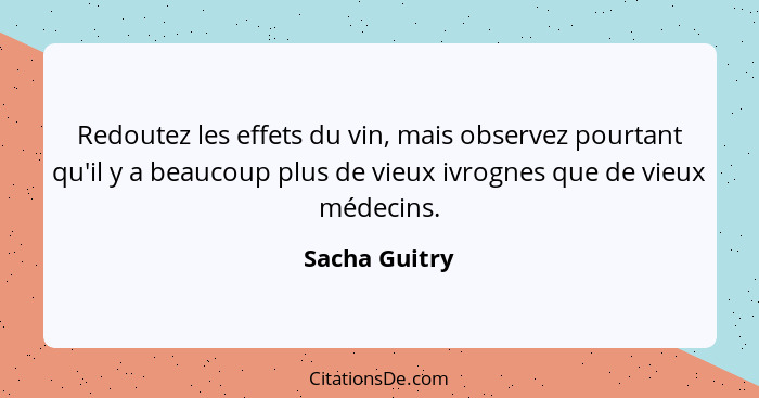 Redoutez les effets du vin, mais observez pourtant qu'il y a beaucoup plus de vieux ivrognes que de vieux médecins.... - Sacha Guitry