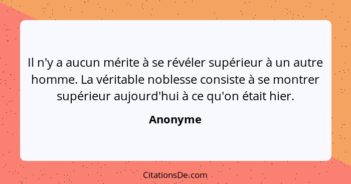 Il n'y a aucun mérite à se révéler supérieur à un autre homme. La véritable noblesse consiste à se montrer supérieur aujourd'hui à ce qu'on... - Anonyme