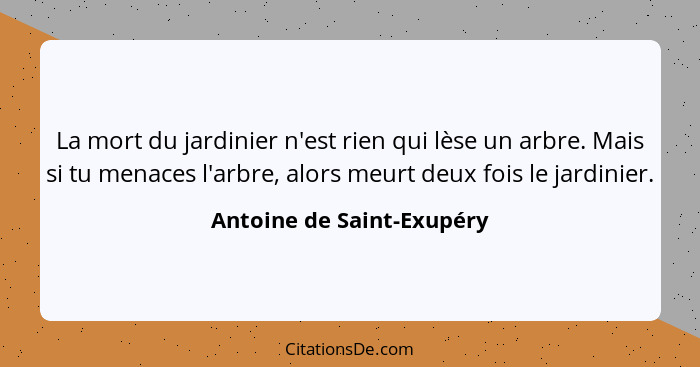 La mort du jardinier n'est rien qui lèse un arbre. Mais si tu menaces l'arbre, alors meurt deux fois le jardinier.... - Antoine de Saint-Exupéry