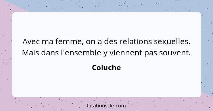 Avec ma femme, on a des relations sexuelles. Mais dans l'ensemble y viennent pas souvent.... - Coluche