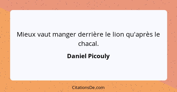 Mieux vaut manger derrière le lion qu'après le chacal.... - Daniel Picouly
