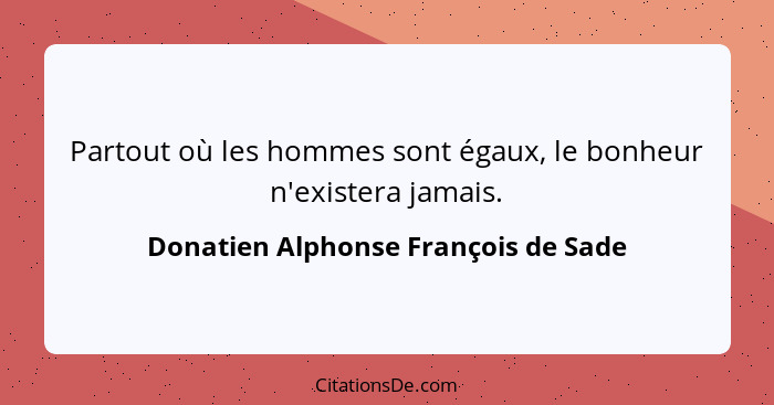 Partout où les hommes sont égaux, le bonheur n'existera jamais.... - Donatien Alphonse François de Sade