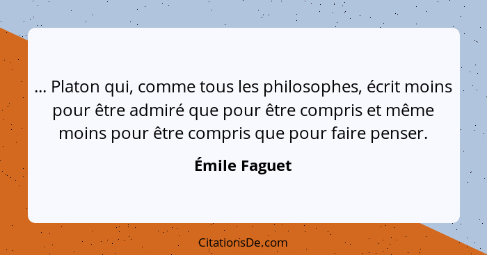 ... Platon qui, comme tous les philosophes, écrit moins pour être admiré que pour être compris et même moins pour être compris que pour... - Émile Faguet