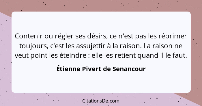 Contenir ou régler ses désirs, ce n'est pas les réprimer toujours, c'est les assujettir à la raison. La raison ne veut p... - Étienne Pivert de Senancour