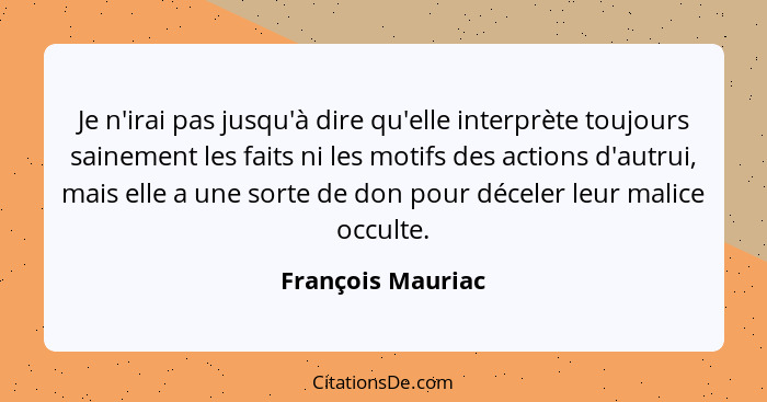 Je n'irai pas jusqu'à dire qu'elle interprète toujours sainement les faits ni les motifs des actions d'autrui, mais elle a une sort... - François Mauriac