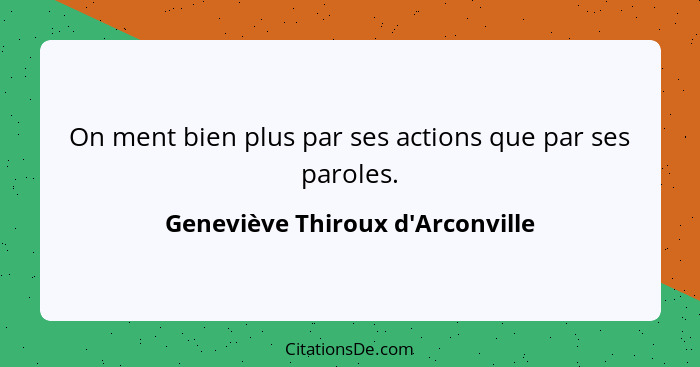 On ment bien plus par ses actions que par ses paroles.... - Geneviève Thiroux d'Arconville