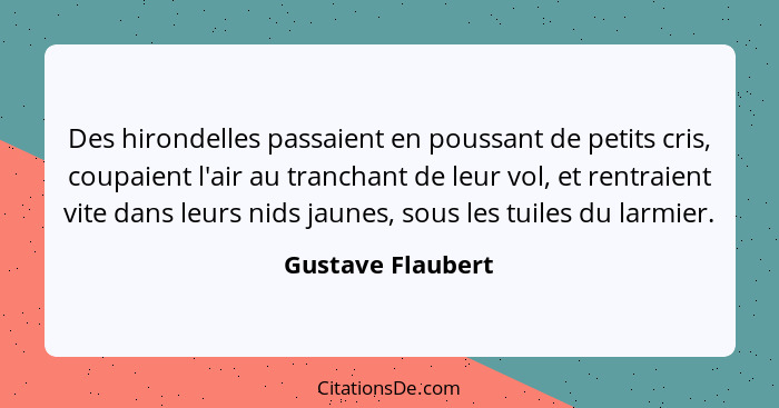 Des hirondelles passaient en poussant de petits cris, coupaient l'air au tranchant de leur vol, et rentraient vite dans leurs nids... - Gustave Flaubert