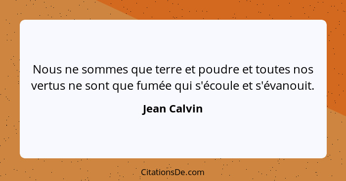 Nous ne sommes que terre et poudre et toutes nos vertus ne sont que fumée qui s'écoule et s'évanouit.... - Jean Calvin