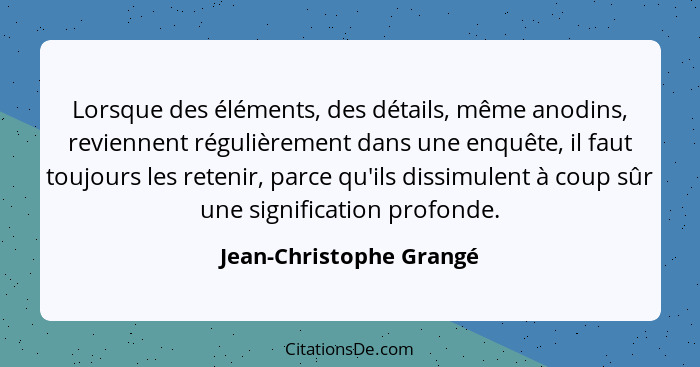 Lorsque des éléments, des détails, même anodins, reviennent régulièrement dans une enquête, il faut toujours les retenir, par... - Jean-Christophe Grangé