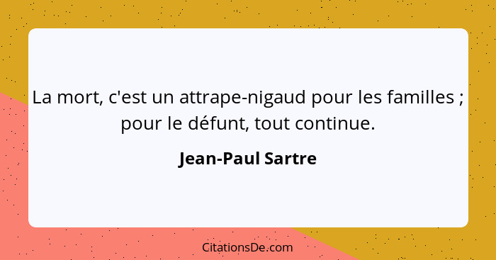 La mort, c'est un attrape-nigaud pour les familles ; pour le défunt, tout continue.... - Jean-Paul Sartre