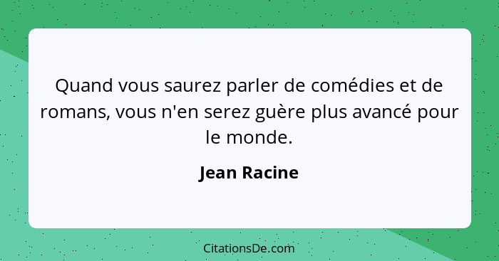 Quand vous saurez parler de comédies et de romans, vous n'en serez guère plus avancé pour le monde.... - Jean Racine