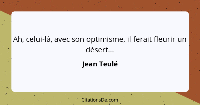 Ah, celui-là, avec son optimisme, il ferait fleurir un désert...... - Jean Teulé