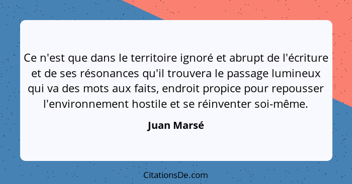 Ce n'est que dans le territoire ignoré et abrupt de l'écriture et de ses résonances qu'il trouvera le passage lumineux qui va des mots au... - Juan Marsé