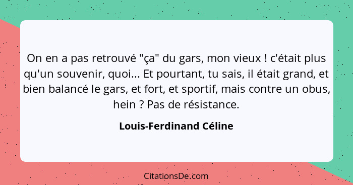 On en a pas retrouvé "ça" du gars, mon vieux ! c'était plus qu'un souvenir, quoi... Et pourtant, tu sais, il était grand... - Louis-Ferdinand Céline