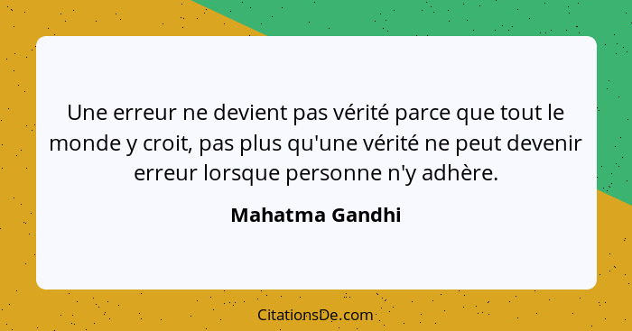 Une erreur ne devient pas vérité parce que tout le monde y croit, pas plus qu'une vérité ne peut devenir erreur lorsque personne n'y... - Mahatma Gandhi