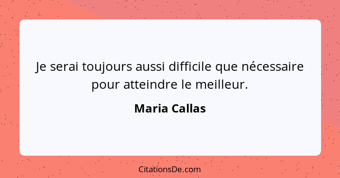 Je serai toujours aussi difficile que nécessaire pour atteindre le meilleur.... - Maria Callas
