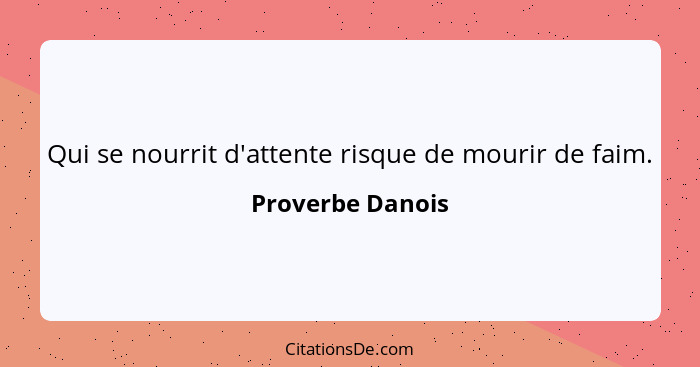 Qui se nourrit d'attente risque de mourir de faim.... - Proverbe Danois