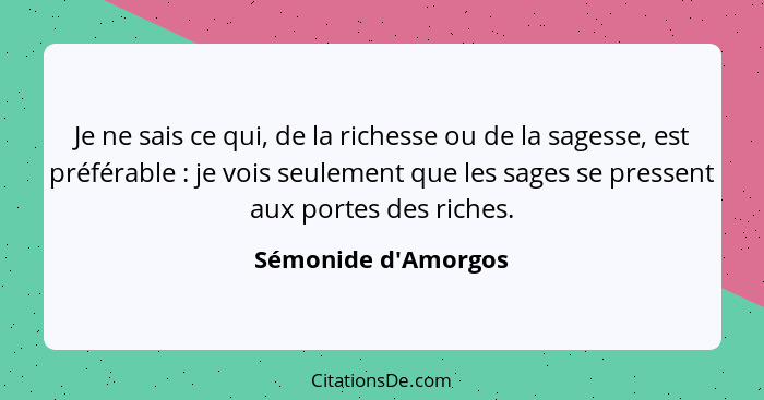 Je ne sais ce qui, de la richesse ou de la sagesse, est préférable : je vois seulement que les sages se pressent aux por... - Sémonide d'Amorgos