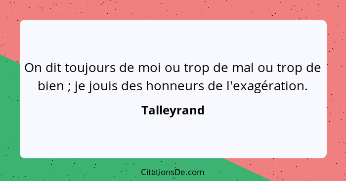 On dit toujours de moi ou trop de mal ou trop de bien ; je jouis des honneurs de l'exagération.... - Talleyrand