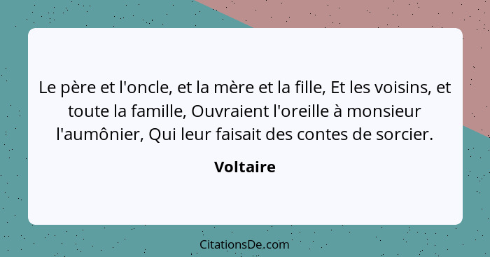 Le père et l'oncle, et la mère et la fille, Et les voisins, et toute la famille, Ouvraient l'oreille à monsieur l'aumônier, Qui leur faisai... - Voltaire