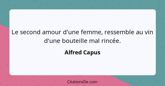 Le second amour d'une femme, ressemble au vin d'une bouteille mal rincée.... - Alfred Capus