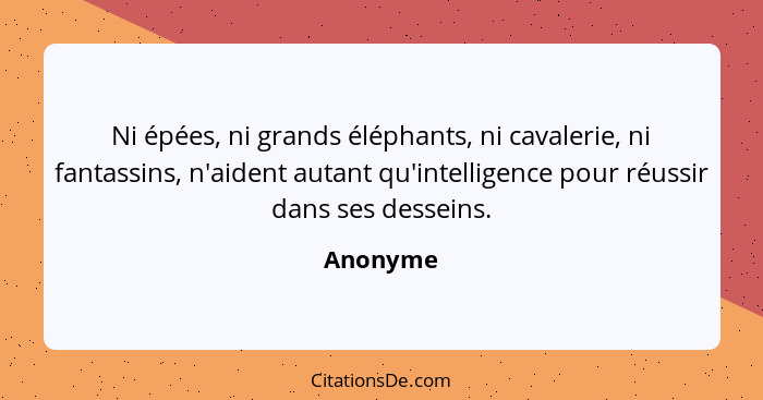 Ni épées, ni grands éléphants, ni cavalerie, ni fantassins, n'aident autant qu'intelligence pour réussir dans ses desseins.... - Anonyme