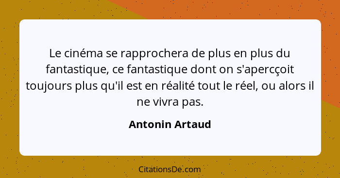 Le cinéma se rapprochera de plus en plus du fantastique, ce fantastique dont on s'apercçoit toujours plus qu'il est en réalité tout l... - Antonin Artaud