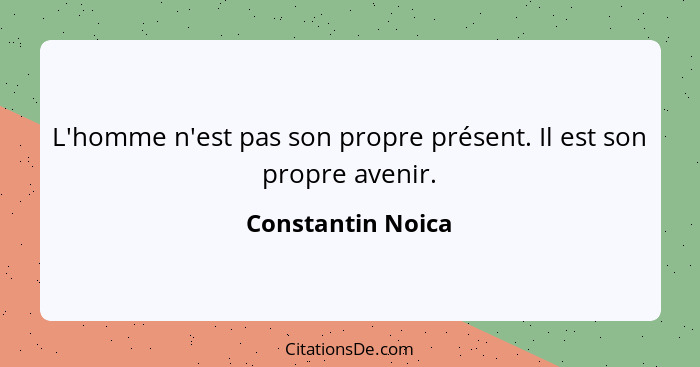 L'homme n'est pas son propre présent. Il est son propre avenir.... - Constantin Noica