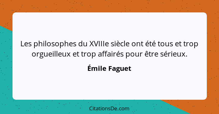 Les philosophes du XVIIIe siècle ont été tous et trop orgueilleux et trop affairés pour être sérieux.... - Émile Faguet