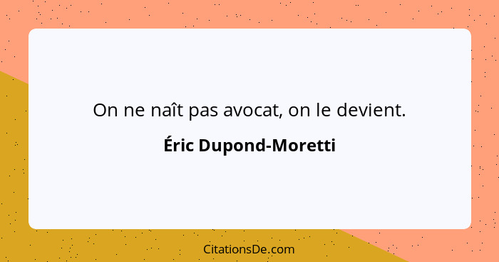 On ne naît pas avocat, on le devient.... - Éric Dupond-Moretti