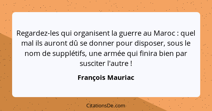 Regardez-les qui organisent la guerre au Maroc : quel mal ils auront dû se donner pour disposer, sous le nom de supplétifs, un... - François Mauriac