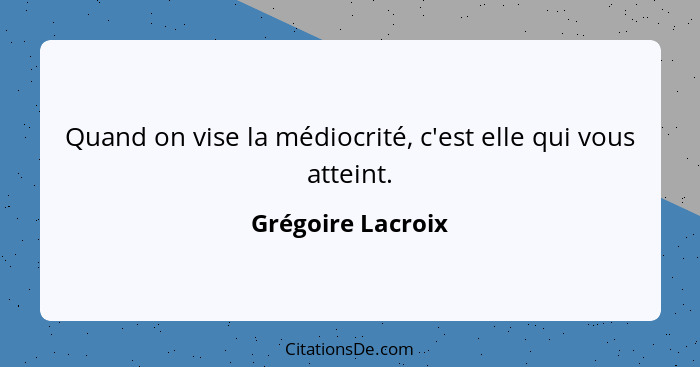 Quand on vise la médiocrité, c'est elle qui vous atteint.... - Grégoire Lacroix