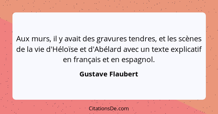 Aux murs, il y avait des gravures tendres, et les scènes de la vie d'Héloïse et d'Abélard avec un texte explicatif en français et e... - Gustave Flaubert