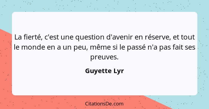 La fierté, c'est une question d'avenir en réserve, et tout le monde en a un peu, même si le passé n'a pas fait ses preuves.... - Guyette Lyr