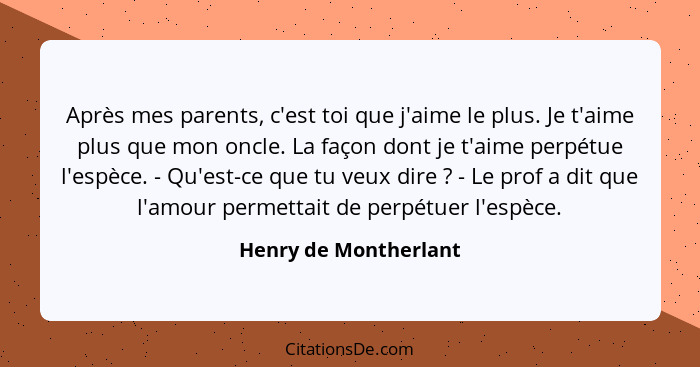 Après mes parents, c'est toi que j'aime le plus. Je t'aime plus que mon oncle. La façon dont je t'aime perpétue l'espèce. - Qu'... - Henry de Montherlant