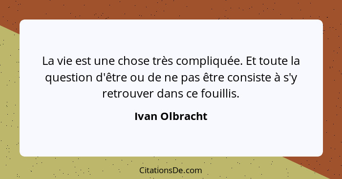 La vie est une chose très compliquée. Et toute la question d'être ou de ne pas être consiste à s'y retrouver dans ce fouillis.... - Ivan Olbracht