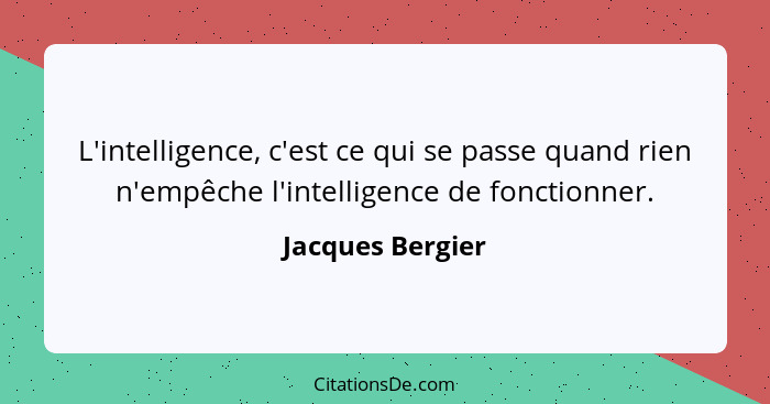 L'intelligence, c'est ce qui se passe quand rien n'empêche l'intelligence de fonctionner.... - Jacques Bergier