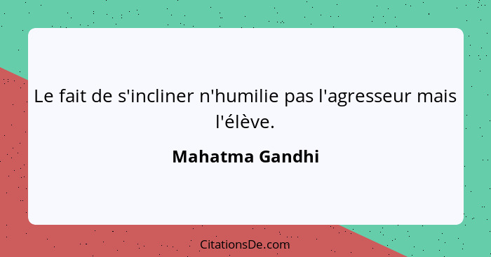 Le fait de s'incliner n'humilie pas l'agresseur mais l'élève.... - Mahatma Gandhi