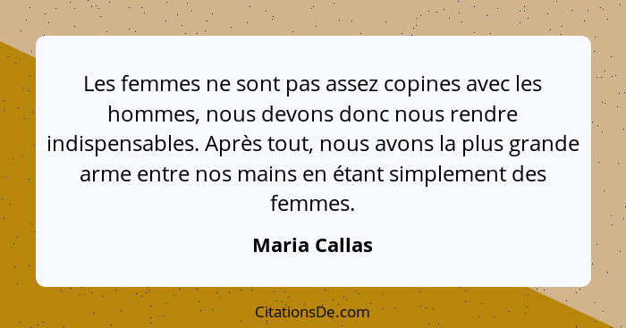Les femmes ne sont pas assez copines avec les hommes, nous devons donc nous rendre indispensables. Après tout, nous avons la plus grand... - Maria Callas
