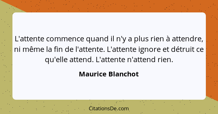 L'attente commence quand il n'y a plus rien à attendre, ni même la fin de l'attente. L'attente ignore et détruit ce qu'elle attend.... - Maurice Blanchot