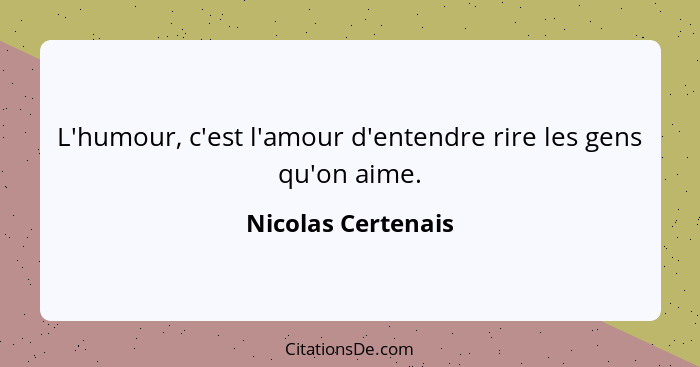 L'humour, c'est l'amour d'entendre rire les gens qu'on aime.... - Nicolas Certenais