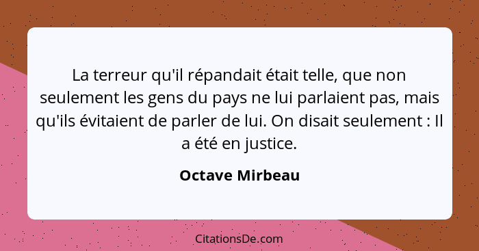 La terreur qu'il répandait était telle, que non seulement les gens du pays ne lui parlaient pas, mais qu'ils évitaient de parler de l... - Octave Mirbeau