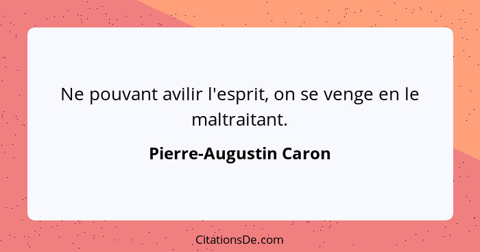 Ne pouvant avilir l'esprit, on se venge en le maltraitant.... - Pierre-Augustin Caron
